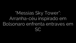 ​“Messias Sky Tower”: Arranha-céu inspirado em Bolsonaro enfrenta entraves em SC 